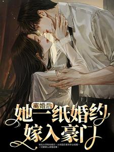 完结版《离婚后，她一纸婚约嫁入豪门》章节阅读