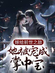 完结版《嫁给前世之敌，她被宠成掌中宝》章节目录在线阅读