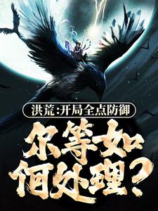 完结版《洪荒：开局全点防御，尔等如何处理？》章节阅读