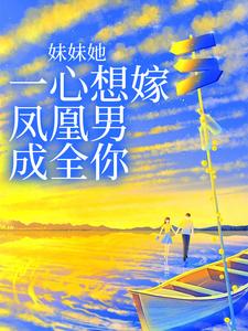 完结版《妹妹她一心想嫁凤凰男，成全你》章节阅读