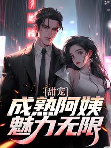 甜宠！成熟阿姨魅力无限章节免费在线阅读，苏阳杨雪完结版