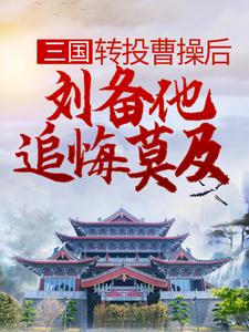 三国：转投曹操后，刘备他追悔莫及小说，三国：转投曹操后，刘备他追悔莫及章节在线阅读