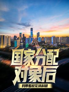 完结版《国家分配对象后，我带着校花搞科研》免费阅读