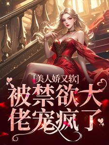 完结版《美人娇又软，被禁欲大佬宠疯了》免费阅读