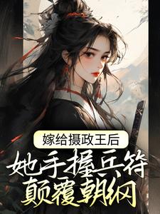 完结版《嫁给摄政王后，她手握兵符颠覆朝纲》章节阅读