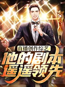 已完结小说《直播创作综艺，他的剧本遥遥领先》在线章节阅读