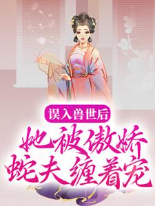 《误入兽世后，她被傲娇蛇夫缠着宠》小说章节在线试读，《误入兽世后，她被傲娇蛇夫缠着宠》最新章节目录