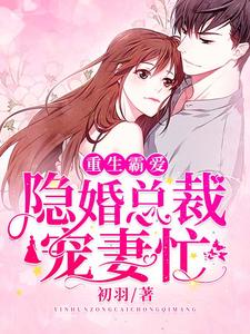 完结版《重生霸爱：隐婚总裁宠妻忙》章节阅读