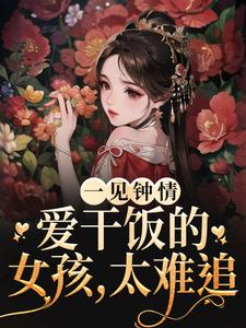 哪里能找到一见钟情：爱干饭的女孩，太难追小说的全部章节？