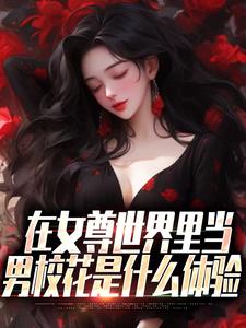 在女尊世界里当男校花是什么体验这本小说完结了吗？免费查看最新章节