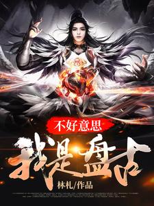 不好意思，我是盘古章节免费在线阅读，[标签:作者]完结版