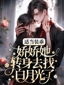 完结版《适当装乖：娇娇她转身去找白月光了》章节阅读