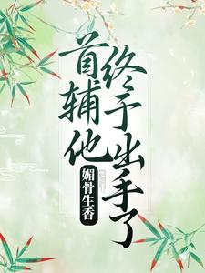 完结版《媚骨生香：首辅他终于出手了》免费阅读