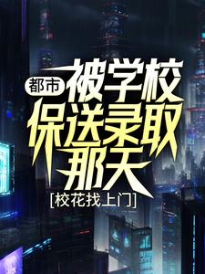 免费看都市：被学校保送录取那天，校花找上门小说的网站有哪些？