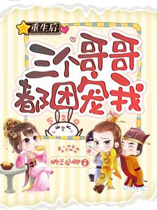 重生后三个哥哥都团宠我小说，重生后三个哥哥都团宠我免费阅读
