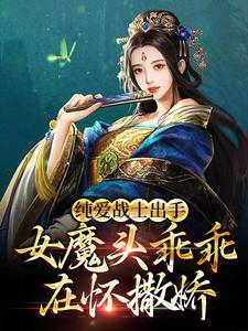 纯爱战士出手：女魔头乖乖在怀撒娇小说全文阅读需要付费吗？寻找免费资源