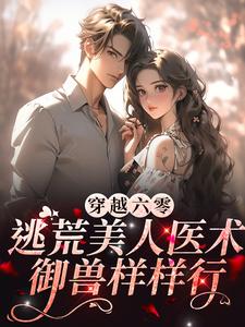 完结版《穿越六零：逃荒美人医术御兽样样行》章节阅读