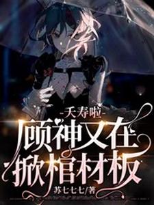 完结版《夭寿啦，顾神又在掀棺材板》章节阅读