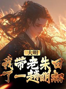 完结版《大明：我带老朱回了一趟明初》章节阅读