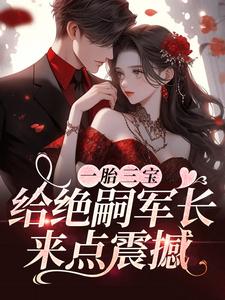 完结版《一胎三宝，给绝嗣军长来点震撼》在线免费阅读