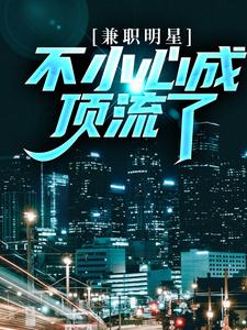 完结版《兼职明星：不小心成顶流了》章节阅读