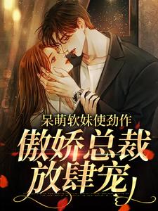 完结版《呆萌软妹使劲作，傲娇总裁放肆宠》章节阅读