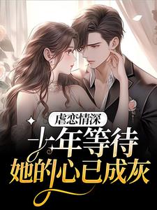 完结版《虐恋情深：十年等待，她的心已成灰》章节阅读