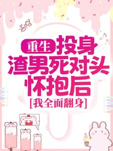 重生：投身渣男死对头怀抱后，我全面翻身小说阅读，重生：投身渣男死对头怀抱后，我全面翻身完结版