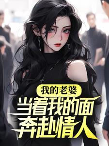 完结版《我的老婆，当着我的面奔赴情人》章节目录在线阅读