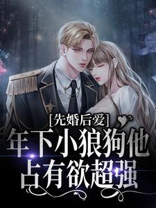 完结版《先婚后爱：年下小狼狗他占有欲超强》免费阅读