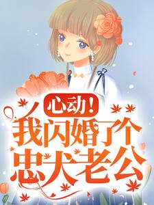 已完结小说《心动！我闪婚了个忠犬老公》章节在线阅读