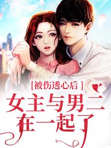 完结版《被伤透心后，女主与男二在一起了》章节阅读