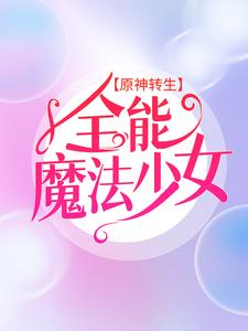 完结版《原神转生：全能魔法少女》章节阅读