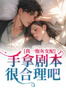 完结版《我一炮灰女配，手拿剧本很合理吧》章节阅读