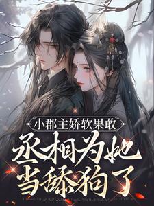 完结版《小郡主娇软果敢，丞相为她当舔狗了》章节目录在线阅读