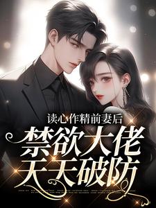 完结版《读心作精前妻后，禁欲大佬天天破防》免费阅读