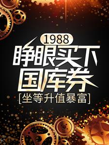 1988：睁眼买下国库券，坐等升值暴富小说，1988：睁眼买下国库券，坐等升值暴富免费阅读