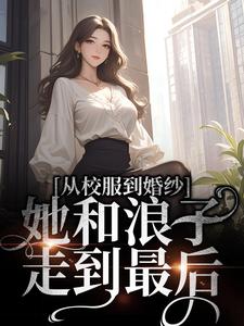 完结版《从校服到婚纱，她和浪子走到最后》章节目录在线阅读