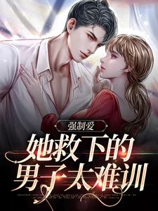 完结版《强制爱：她救下的男子太难训》在线免费阅读