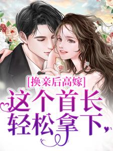 《换亲后高嫁，这个首长轻松拿下》小说章节在线试读，《换亲后高嫁，这个首长轻松拿下》最新章节目录