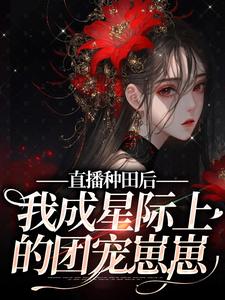 已完结小说《直播种田后，我成星际上的团宠崽崽》在线章节阅读