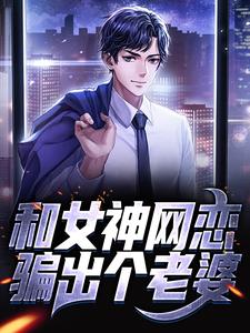 完结版《和女神网恋，骗出个老婆》在线免费阅读