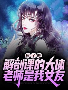 完结版《疯了吧，解剖课的大体老师是我女友》章节阅读