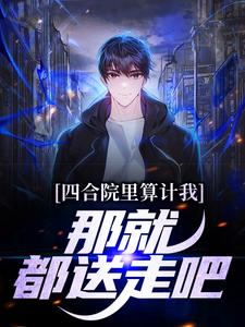 完结版《四合院里算计我，那就都送走吧》章节目录在线阅读