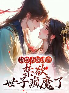 《娇软表妹进府：禁欲世子疯魔了》全集免费在线阅读（许婉若谢羡予）