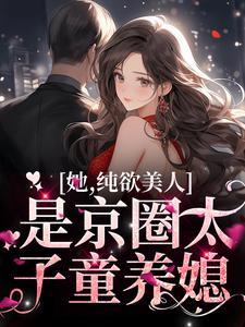 完结版《她，纯欲美人，是京圈太子童养媳》章节阅读