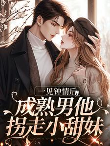 完结版《一见钟情后，成熟男他拐走小甜妹》免费阅读