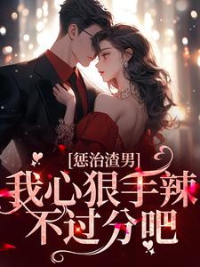 完结版《惩治渣男，我心狠手辣不过分吧》章节阅读