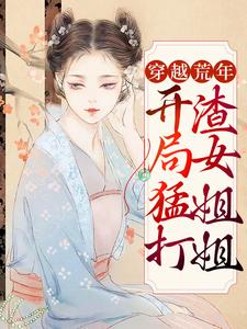 完结版《穿越荒年：开局猛打渣女姐姐》章节阅读