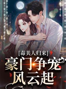 完结版《毒美人归来：豪门争宠风云起》免费阅读